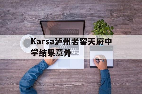 Karsa泸州老窖天府中学结果意外(泸州老窖天府中学宣传视频)